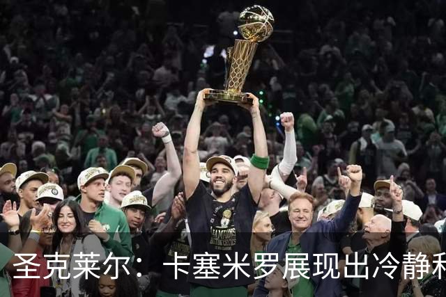 圣克莱尔：卡塞米罗展现出冷静和领袖气质 终极目标是实现连冠